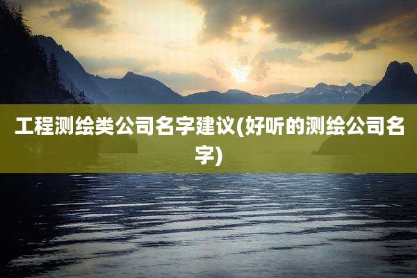 工程测绘类公司名字建议(好听的测绘公司名字)