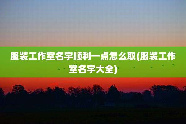 服装工作室名字顺利一点怎么取(服装工作室名字大全)