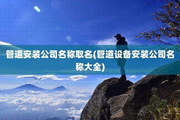 管道安装公司名称取名(管道设备安装公司名称大全)