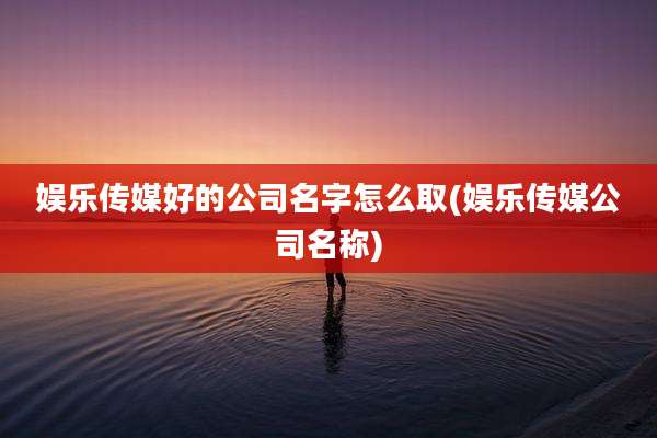 娱乐传媒好的公司名字怎么取(娱乐传媒公司名称)