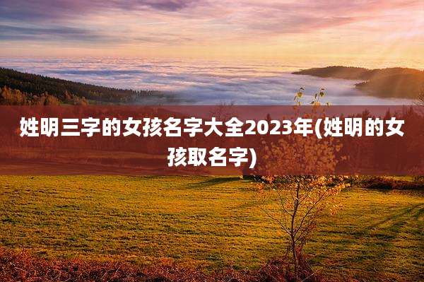 姓明三字的女孩名字大全2023年(姓明的女孩取名字)