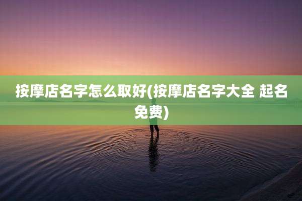 按摩店名字怎么取好(按摩店名字大全 起名免费)