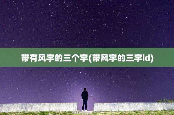 带有风字的三个字(带风字的三字id)