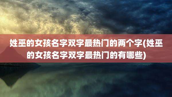 姓巫的女孩名字双字最热门的两个字(姓巫的女孩名字双字最热门的有哪些)