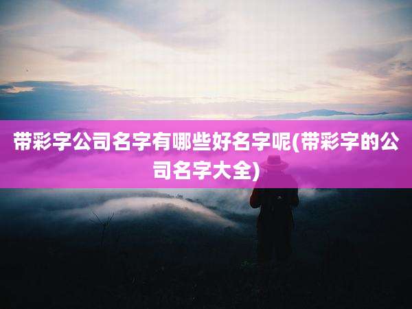 带彩字公司名字有哪些好名字呢(带彩字的公司名字大全)