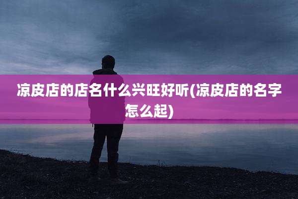 凉皮店的店名什么兴旺好听(凉皮店的名字怎么起)