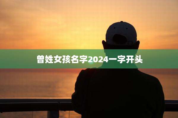 曾姓女孩名字2024一字开头