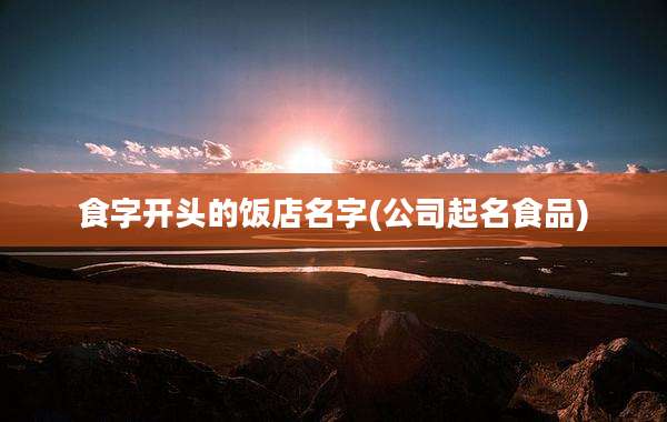 食字开头的饭店名字(公司起名食品)