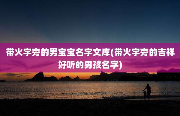 带火字旁的男宝宝名字文库(带火字旁的吉祥好听的男孩名字)
