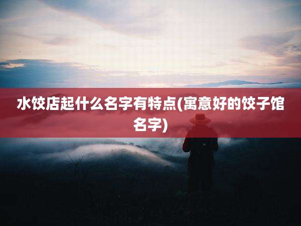 水饺店起什么名字有特点(寓意好的饺子馆名字)