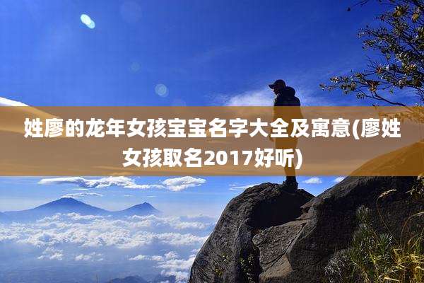 姓廖的龙年女孩宝宝名字大全及寓意(廖姓女孩取名2017好听)