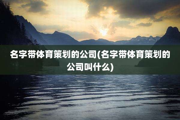 名字带体育策划的公司(名字带体育策划的公司叫什么)