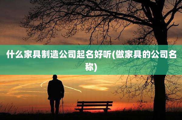 什么家具制造公司起名好听(做家具的公司名称)