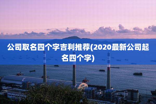 公司取名四个字吉利推荐(2020最新公司起名四个字)