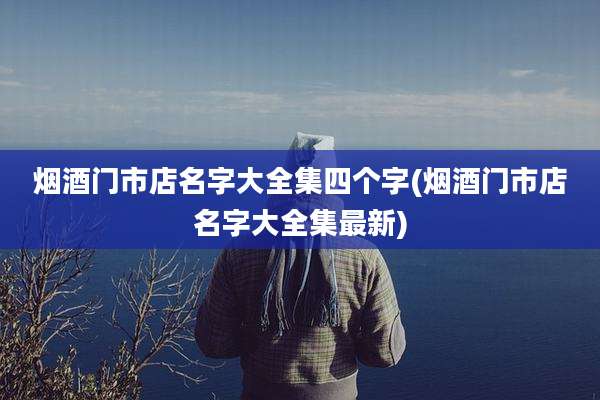 烟酒门市店名字大全集四个字(烟酒门市店名字大全集最新)