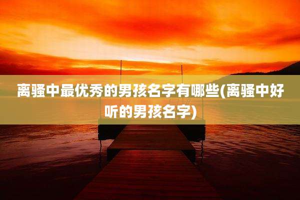 离骚中最优秀的男孩名字有哪些(离骚中好听的男孩名字)
