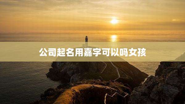 公司起名用嘉字可以吗女孩