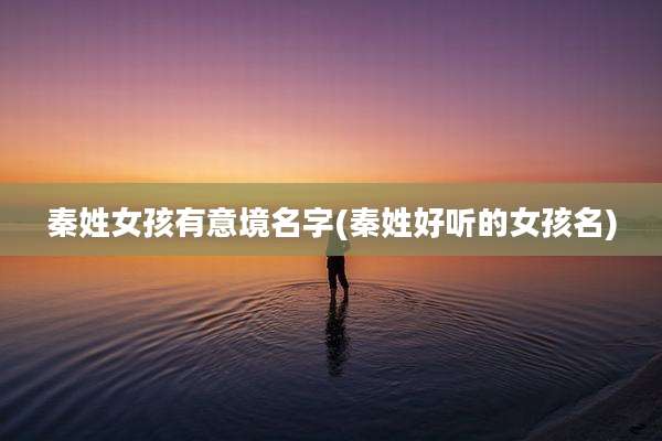 秦姓女孩有意境名字(秦姓好听的女孩名)