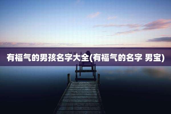 有福气的男孩名字大全(有福气的名字 男宝)