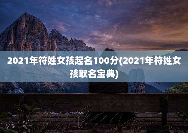 2021年符姓女孩起名100分(2021年符姓女孩取名宝典)