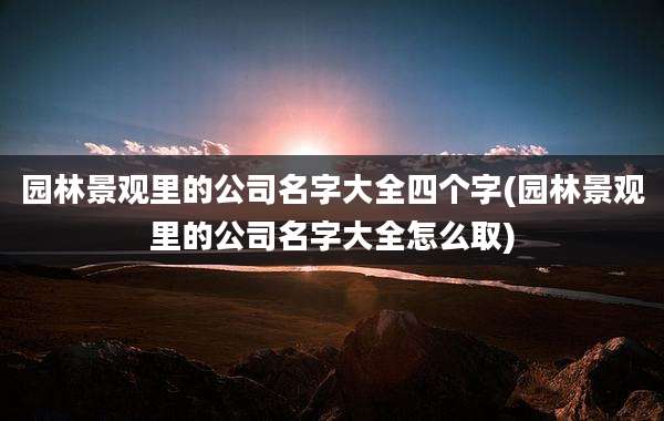园林景观里的公司名字大全四个字(园林景观里的公司名字大全怎么取)