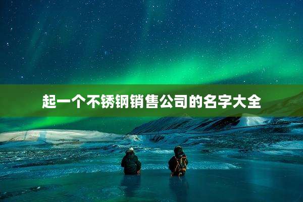 起一个不锈钢销售公司的名字大全
