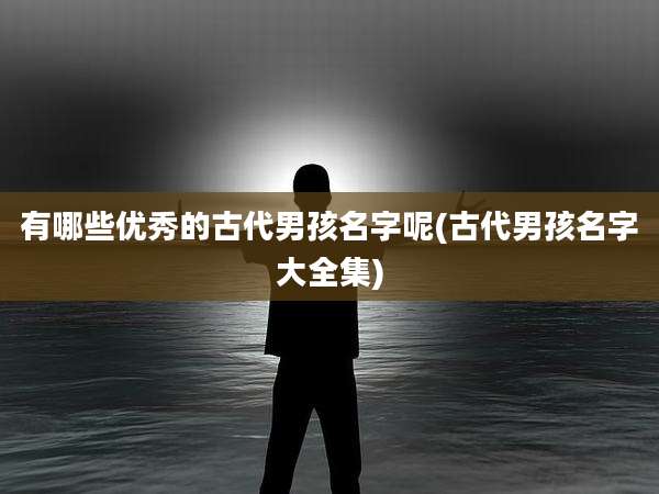 有哪些优秀的古代男孩名字呢(古代男孩名字大全集)