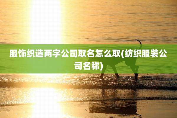 服饰织造两字公司取名怎么取(纺织服装公司名称)