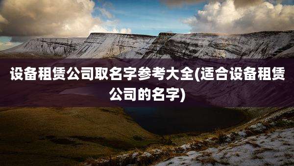 设备租赁公司取名字参考大全(适合设备租赁公司的名字)
