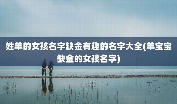 姓羊的女孩名字缺金有趣的名字大全(羊宝宝缺金的女孩名字)