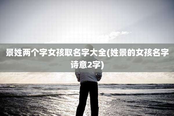 景姓两个字女孩取名字大全(姓景的女孩名字诗意2字)