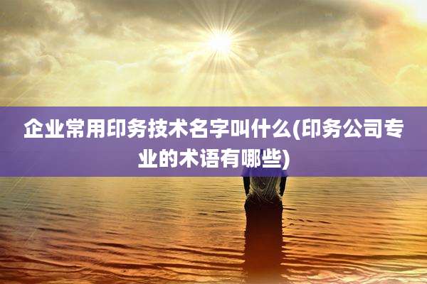 企业常用印务技术名字叫什么(印务公司专业的术语有哪些)