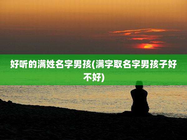 好听的满姓名字男孩(满字取名字男孩子好不好)