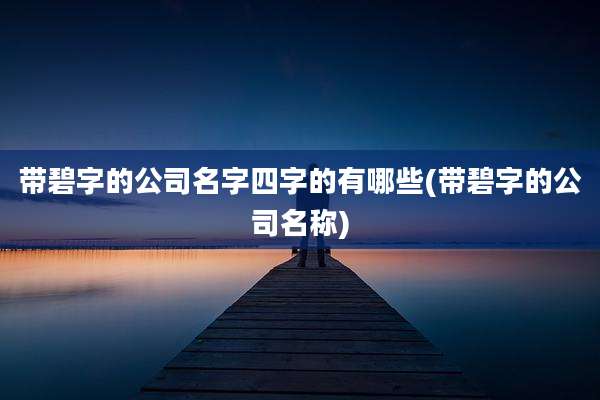 带碧字的公司名字四字的有哪些(带碧字的公司名称)