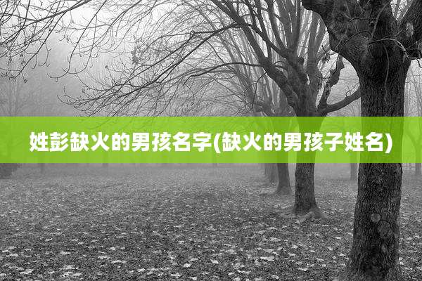 姓彭缺火的男孩名字(缺火的男孩子姓名)