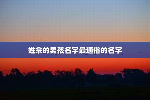 姓佘的男孩名字最通俗的名字