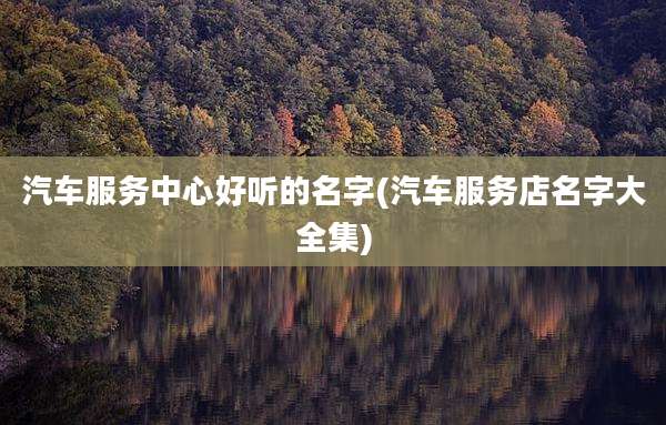 汽车服务中心好听的名字(汽车服务店名字大全集)