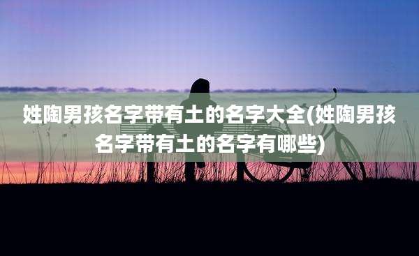 姓陶男孩名字带有土的名字大全(姓陶男孩名字带有土的名字有哪些)