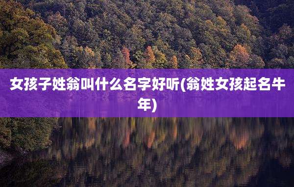 女孩子姓翁叫什么名字好听(翁姓女孩起名牛年)