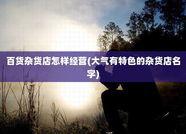 百货杂货店怎样经营(大气有特色的杂货店名字)