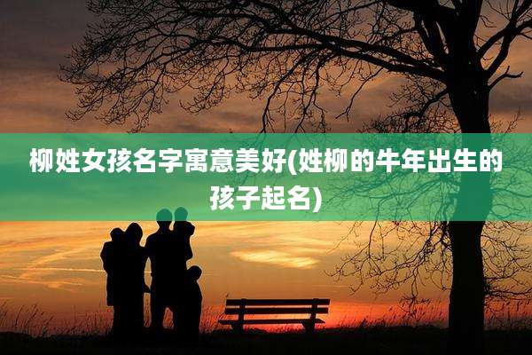 柳姓女孩名字寓意美好(姓柳的牛年出生的孩子起名)