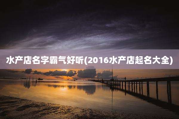 水产店名字霸气好听(2016水产店起名大全)