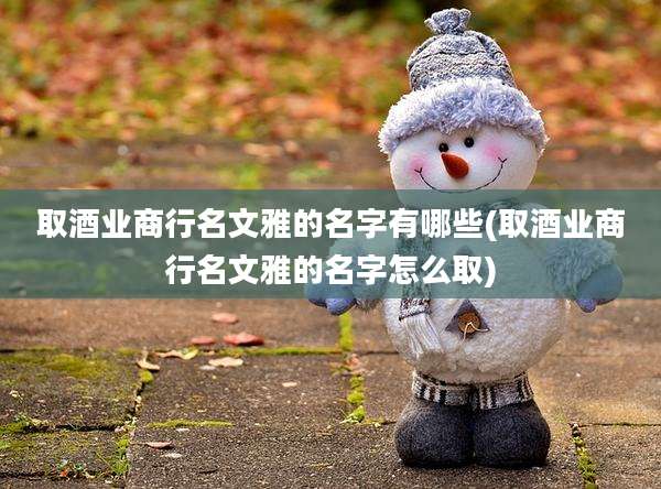 取酒业商行名文雅的名字有哪些(取酒业商行名文雅的名字怎么取)