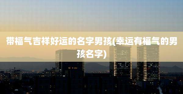 带福气吉祥好运的名字男孩(幸运有福气的男孩名字)