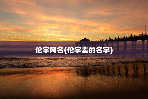 伦字网名(伦字辈的名字)