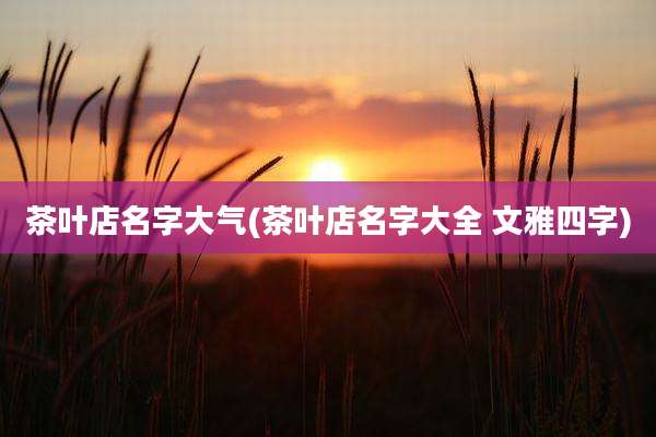 茶叶店名字大气(茶叶店名字大全 文雅四字)