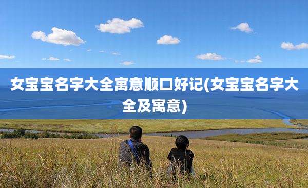 女宝宝名字大全寓意顺口好记(女宝宝名字大全及寓意)