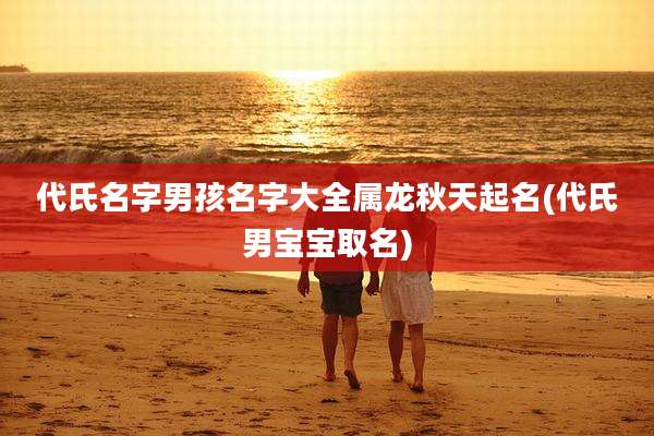 代氏名字男孩名字大全属龙秋天起名(代氏男宝宝取名)