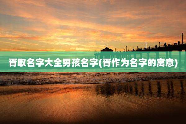 胥取名字大全男孩名字(胥作为名字的寓意)