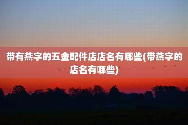 带有燕字的五金配件店店名有哪些(带燕字的店名有哪些)